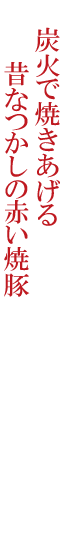 炭火で焼きあげる昔なつかしの赤い焼豚