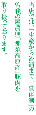 当店では、「生産から流通まで一貫体制」の曽我の屋農興「那須高原産」豚肉を取り扱っております。